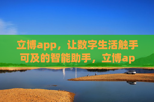 立博app，让数字生活触手可及的智能助手，立博app，触手可及的数字生活智能助手
