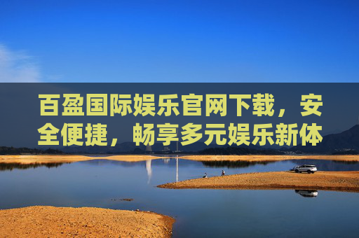 百盈国际娱乐官网下载，安全便捷，畅享多元娱乐新体验，百盈国际娱乐官网下载，安全便捷，畅享多元娱乐新体验
