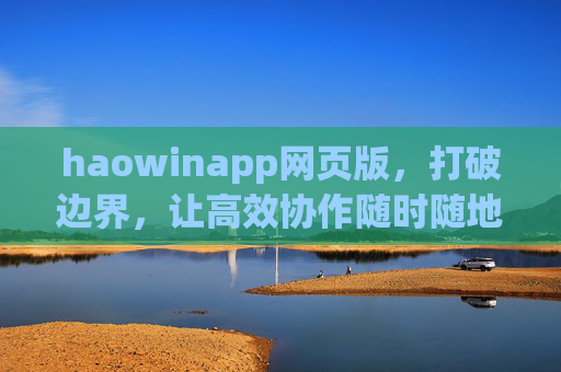 haowinapp网页版，打破边界，让高效协作随时随地发生，haowinapp网页版，打破边界，随地高效协作