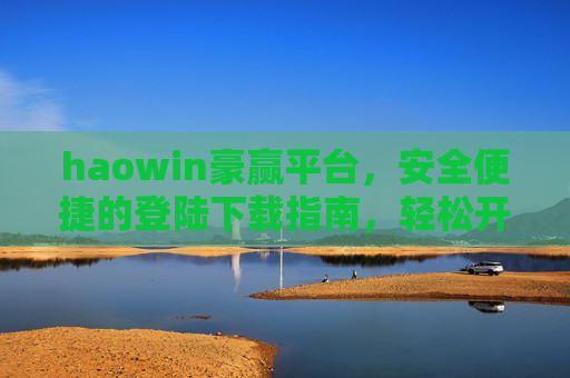 haowin豪赢平台，安全便捷的登陆下载指南，轻松开启您的畅游之旅，haowin豪赢平台，安全便捷登陆下载指南，轻松开启畅游之旅