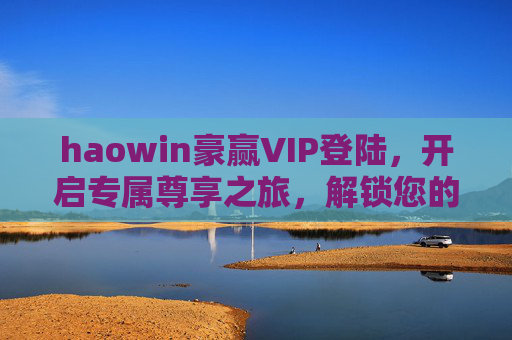 haowin豪赢VIP登陆，开启专属尊享之旅，解锁您的特权新体验，haowin豪赢VIP登陆，开启专属尊享之旅，解锁特权新体验