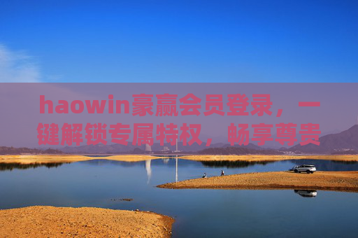 haowin豪赢会员登录，一键解锁专属特权，畅享尊贵服务之旅，豪赢会员登录，一键解锁专属特权，畅享尊贵服务之旅