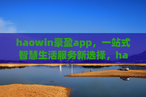 haowin豪盈app，一站式智慧生活服务新选择，haowin豪盈app，一站式智慧生活服务新选择
