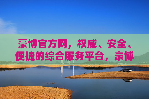 豪博官方网，权威、安全、便捷的综合服务平台，豪博官方网，权威安全便捷的综合服务平台
