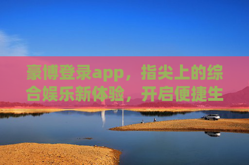 豪博登录app，指尖上的综合娱乐新体验，开启便捷生活新篇章，豪博登录app，指尖综合娱乐，便捷生活新篇
