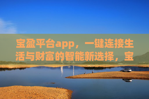 宝盈平台app，一键连接生活与财富的智能新选择，宝盈app，一键连接生活与财富的智能新选择