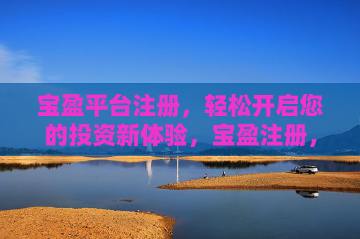 宝盈平台注册，轻松开启您的投资新体验，宝盈注册，轻松开启投资新体验