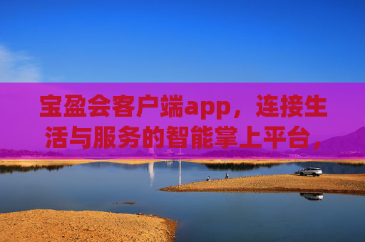 宝盈会客户端app，连接生活与服务的智能掌上平台，宝盈会，连接生活与服务的智能掌上平台