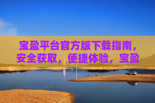 宝盈平台官方版下载指南，安全获取，便捷体验，宝盈平台官方版下载指南，安全获取，便捷体验