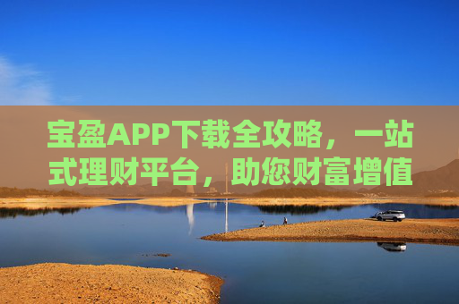 宝盈APP下载全攻略，一站式理财平台，助您财富增值之路，宝盈APP下载全攻略，一站式理财平台，财富增值之路