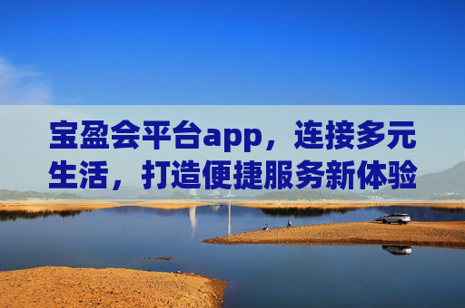 宝盈会平台app，连接多元生活，打造便捷服务新体验，宝盈会app，连接多元生活，打造便捷服务新体验