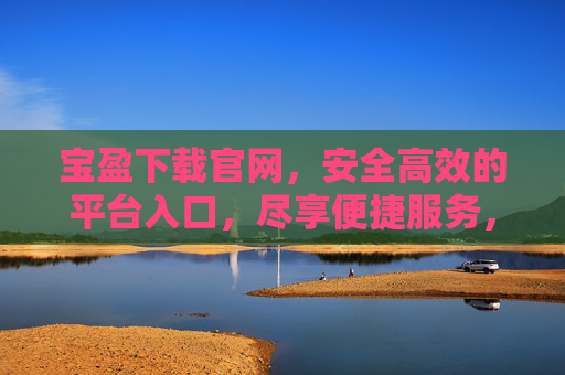 宝盈下载官网，安全高效的平台入口，尽享便捷服务，宝盈下载官网，安全高效的平台入口，尽享便捷服务