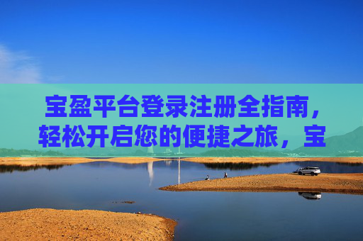 宝盈平台登录注册全指南，轻松开启您的便捷之旅，宝盈平台登录注册全指南，轻松开启便捷之旅