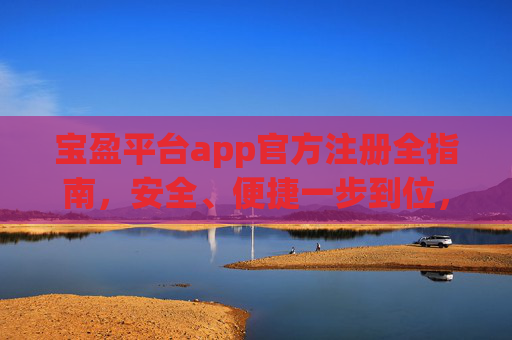 宝盈平台app官方注册全指南，安全、便捷一步到位，宝盈平台app官方注册全指南，安全便捷一步到位
