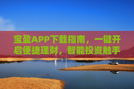 宝盈APP下载指南，一键开启便捷理财，智能投资触手可及，宝盈APP下载指南，一键开启便捷理财，智能投资触手可及