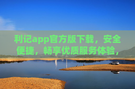 利记app官方版下载，安全便捷，畅享优质服务体验，利记app官方版下载，安全便捷，畅享优质服务