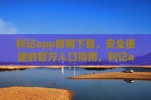 利记app官网下载，安全便捷的官方入口指南，利记app官方下载安全便捷入口指南
