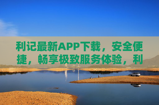 利记最新APP下载，安全便捷，畅享极致服务体验，利记最新APP下载，安全便捷，畅享极致服务体验
