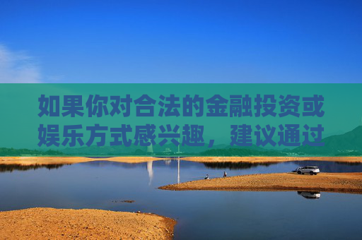 如果你对合法的金融投资或娱乐方式感兴趣，建议通过正规渠道了解相关信息，例如国家批准的金融机构、正规体育赛事等。保护自身财产安全，树立正确的价值观，才是对自己和家人负责的表现，正规渠道护财产安全 正确价值观担责任