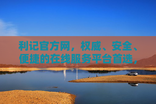 利记官方网，权威、安全、便捷的在线服务平台首选，利记官方网，权威安全便捷的在线服务平台首选