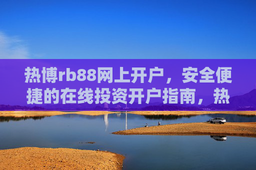 热博rb88网上开户，安全便捷的在线投资开户指南，热博rb88安全便捷网上开户指南