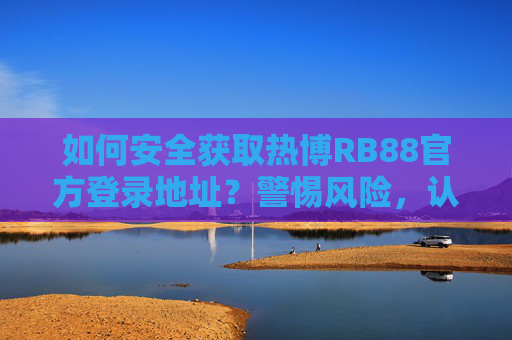 如何安全获取热博RB88官方登录地址？警惕风险，认准正规渠道