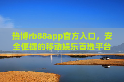 热博rb88app官方入口，安全便捷的移动娱乐首选平台，热博rb88app官方入口，安全便捷的移动娱乐首选平台