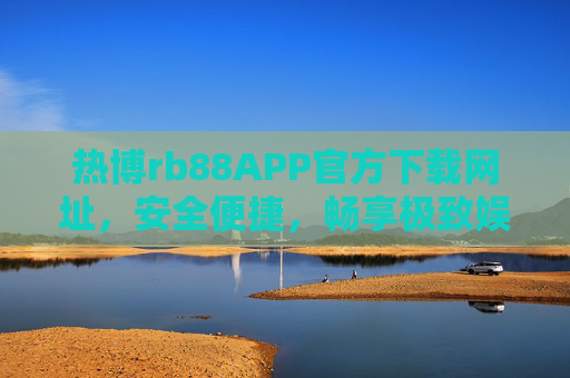 热博rb88APP官方下载网址，安全便捷，畅享极致娱乐体验