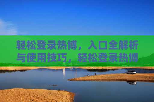 轻松登录热博，入口全解析与使用技巧，轻松登录热博，入口全解析与使用技巧