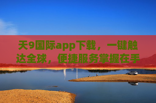 天9国际app下载，一键触达全球，便捷服务掌握在手，天9国际app，一键触达全球，便捷服务掌握