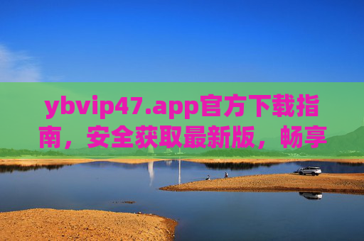 ybvip47.app官方下载指南，安全获取最新版，畅享专属服务，ybvip47.app官方下载指南，安全获取最新版，畅享专属服务
