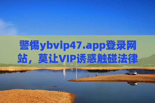 警惕ybvip47.app登录网站，莫让VIP诱惑触碰法律红线，警惕ybvip47.app，莫让VIP诱惑触碰法律红线