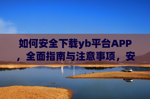 如何安全下载yb平台APP，全面指南与注意事项，安全下载yb平台APP，全面指南与注意事项