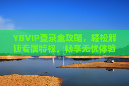YBVIP登录全攻略，轻松解锁专属特权，畅享无忧体验，YBVIP登录全攻略，解锁专属特权，畅享无忧体验