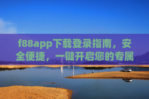 f88app下载登录指南，安全便捷，一键开启您的专属服务，f88app下载登录指南，安全便捷，一键开启专属服务