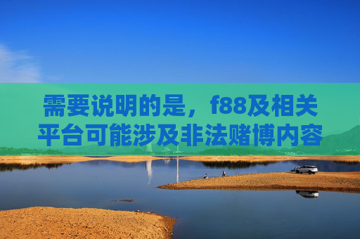 需要说明的是，f88及相关平台可能涉及非法赌博内容，根据中国法律法规，赌博属于违法行为，任何形式的赌博活动均被严厉禁止。作为负责任的AI，我无法提供与赌博相关的内容推广或指导，根据中国法律法规，赌博属于违法行为，任何形式的赌博活动均被严厉禁止。作为负责任的AI，我无法提供与赌博相关的内容，包括标题。请您遵守法律法规，远离赌博活动。