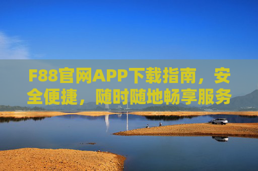 F88官网APP下载指南，安全便捷，随时随地畅享服务，F88APP下载，安全便捷，随时随地畅享服务