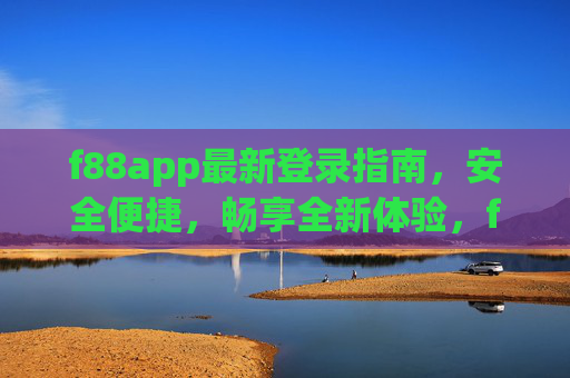 f88app最新登录指南，安全便捷，畅享全新体验，f88app最新安全便捷登录指南，畅享全新体验