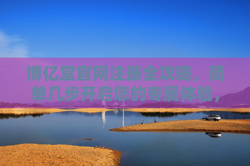 博亿堂官网注册全攻略，简单几步开启您的专属体验，博亿堂官网注册全攻略，轻松开启专属体验