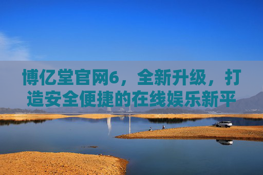 博亿堂官网6，全新升级，打造安全便捷的在线娱乐新平台，博亿堂官网6全新升级 打造安全便捷在线娱乐新平台