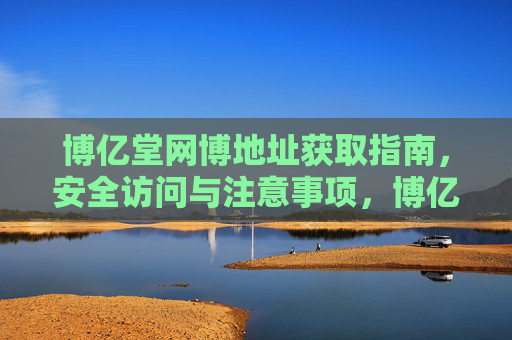 博亿堂网博地址获取指南，安全访问与注意事项，博亿堂网博地址获取与安全访问指南