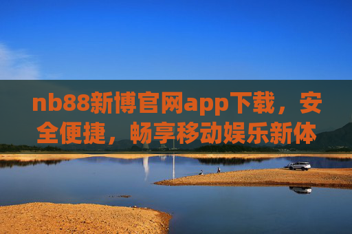 nb88新博官网app下载，安全便捷，畅享移动娱乐新体验，nb88新博app下载，安全便捷，畅享移动娱乐新体验