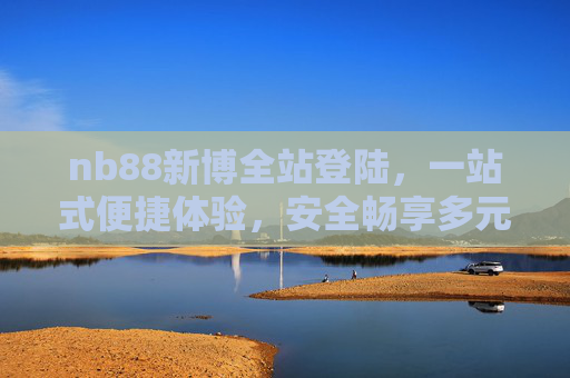 nb88新博全站登陆，一站式便捷体验，安全畅享多元服务，nb88新博全站登陆，一站式安全畅享多元服务
