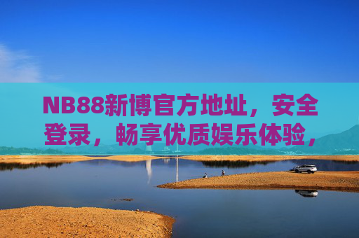 NB88新博官方地址，安全登录，畅享优质娱乐体验，NB88新博官方地址，安全登录，畅享优质娱乐体验