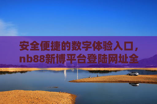 安全便捷的数字体验入口，nb88新博平台登陆网址全解析，安全便捷的数字体验入口，nb88新博平台登陆网址全解析