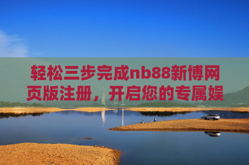 轻松三步完成nb88新博网页版注册，开启您的专属娱乐之旅，轻松三步注册nb88新博网页版，开启专属娱乐之旅