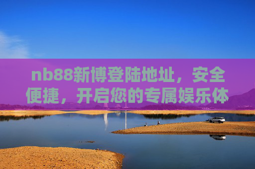 nb88新博登陆地址，安全便捷，开启您的专属娱乐体验，nb88新博登陆地址，安全便捷，开启专属娱乐体验