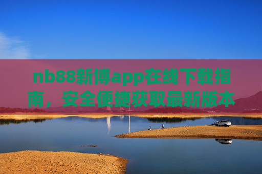 nb88新博app在线下载指南，安全便捷获取最新版本，开启多元便捷服务体验，nb88新博app安全便捷下载指南，获取最新版，开启多元服务体验