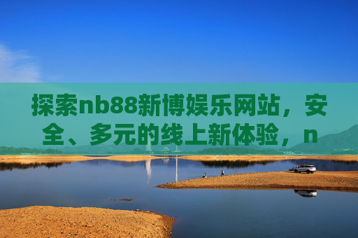 探索nb88新博娱乐网站，安全、多元的线上新体验，nb88新博娱乐，安全多元的线上新体验