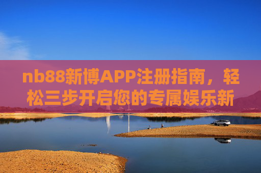 nb88新博APP注册指南，轻松三步开启您的专属娱乐新体验，nb88新博APP注册指南，轻松三步开启专属娱乐新体验